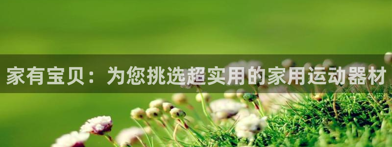 意昂4娱乐代理怎么样：家有宝贝：为您挑选超实用的家用