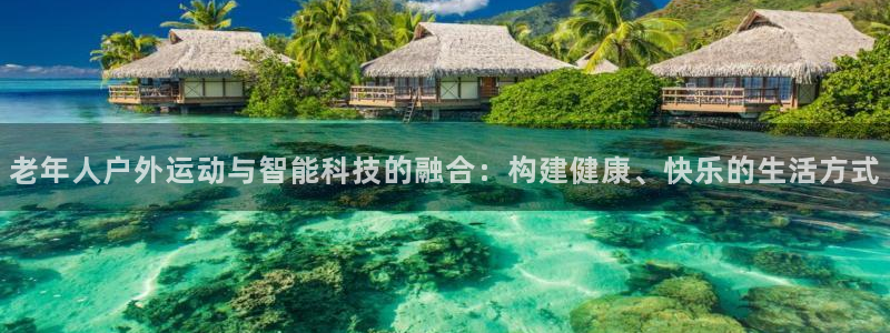 意昂4娱乐首页网站大全：老年人户外运动与智能科技的融