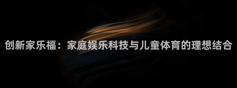 意昂体育4招商电话是多少：创新家乐福：家庭娱乐科技与
