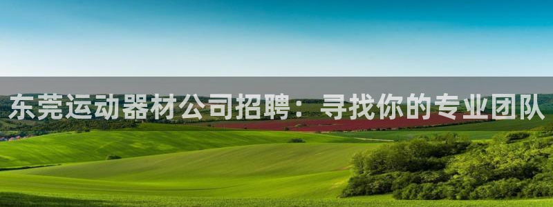 意昂体育4招商电话地址是多少：东莞运动器材公司招聘：