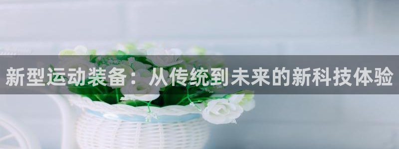 意昂体育4平台假的吗是真的吗吗：新型运动装备：从传统到未来的