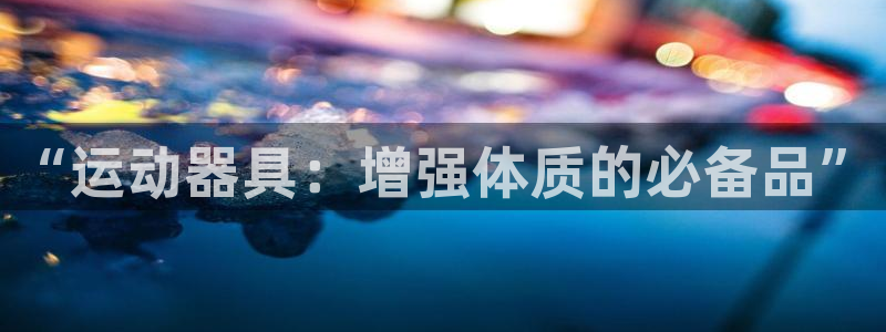 意昂4集团简介：“运动器具：增强体质的必备品”