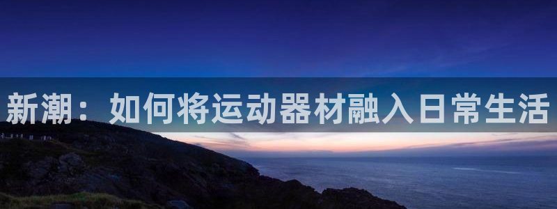 意昂4娱乐首页官网下载：新潮：如何将运动器材融入日常