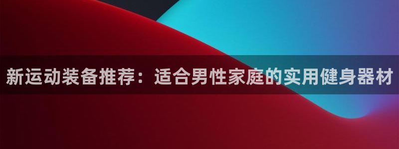 意昂4娱乐代理怎么样：新运动装备推荐：适合男性家庭的