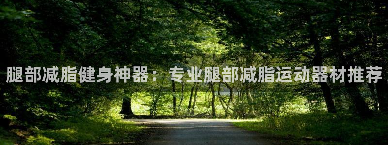 注册意昂4：腿部减脂健身神器：专业腿部减脂运动器材推荐