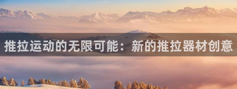 意昂4娱乐是那个系列的台子：推拉运动的无限可能：新的推拉器材