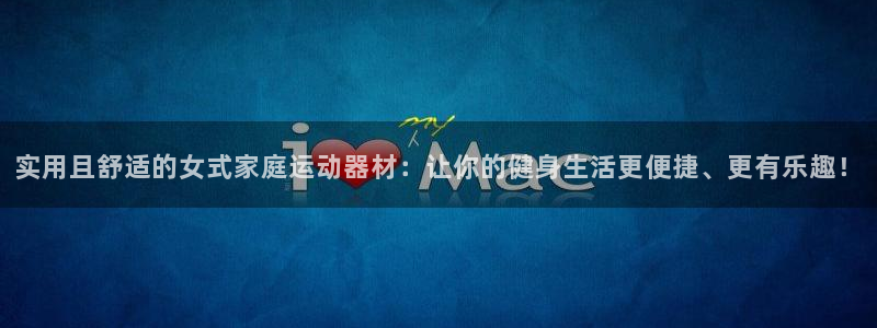 海南意昂体育4发展怎么样：实用且舒适的女式家庭运动器材：让你