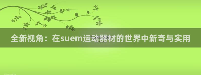 意昂体育4招商电话是多少啊：全新视角：在suem运动器材的世