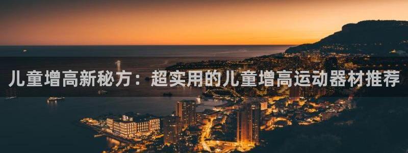 意昂体育4招商电话号码：儿童增高新秘方：超实用的儿童增高运动