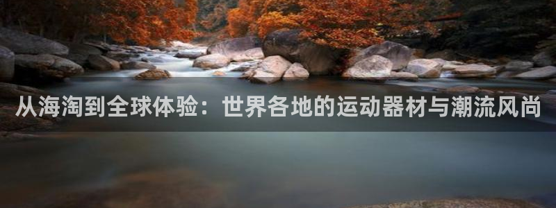 意昂体育4招商：从海淘到全球体验：世界各地的运动器材与潮流风