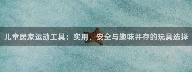 意昂4娱乐代理怎么样：儿童居家运动工具：实用、安全与趣味并存