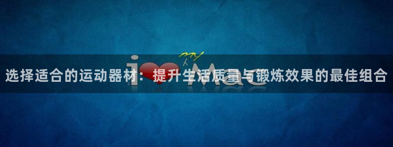 海南意昂体育4：选择适合的运动器材：提升生活质量与锻炼效果的